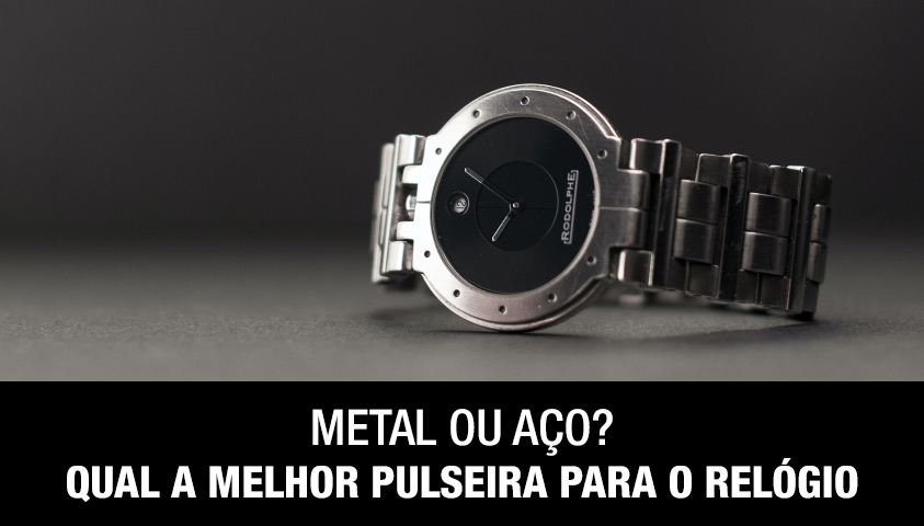 Metal ou Aço? Saiba Qual a Melhor Pulseira Para o Relógio