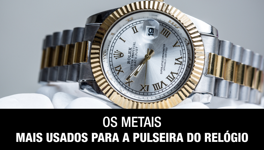 Os Metais Mais Usados Para a Pulseira do Relógio