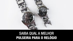 Saiba Qual a Melhor Pulseira Para o Relógio